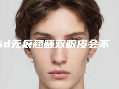 6d无痕翘睫双眼皮会不会有副作用