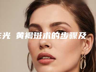 E光袪黄褐斑术的步骤及术后效果-E光袪黄褐斑术怎么做效果才好