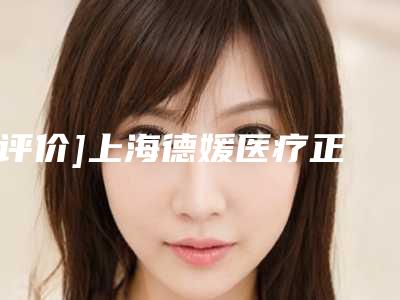 [评价]上海德媛医疗正规吗？人气医生名单-乳房下垂矫正案例~