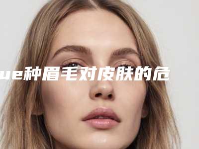 fue种眉毛对皮肤的危害(fue种眉毛真的没有风险吗)