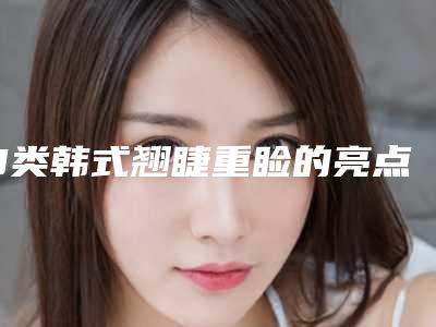 3类韩式翘睫重睑的亮点具体是什么