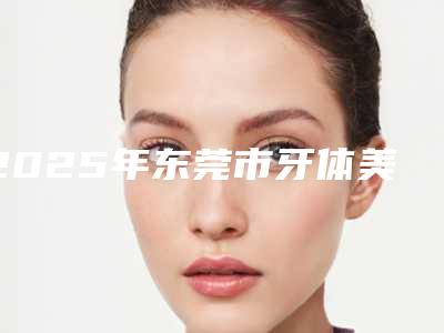 2025年东莞市牙体美容修复价格(费用)清单送上
