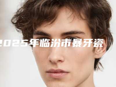 2025年临汾市暴牙瓷贴面收费明细2025均价一览-临汾市暴牙瓷贴面价格范围是什么