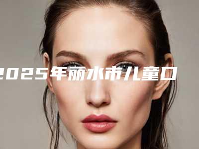 2025年丽水市儿童口腔十项检查医院排名榜前十强超全盘点-丽水市儿童口腔十项检查口腔医院