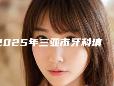 2025年三亚市牙科填骨粉医院排名十强各具特色-三亚雅福口腔技术口碑不错