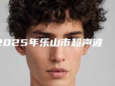 2025年乐山市超声波双眼皮价格表2025附点痣案例（乐山市超声波双眼皮手术比较便宜）