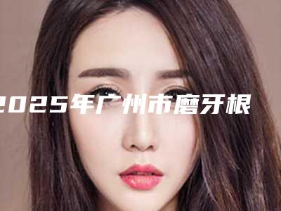 2025年广州市磨牙根管治疗医院排名榜top10技术抓抓抓-广州心艺牙科价格收费合理化