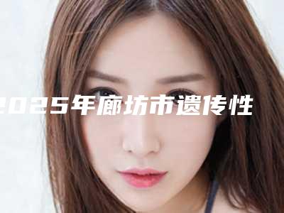 2025年廊坊市遗传性雀斑医院在榜清单实查(廊坊玖昕玥医疗美容诊所优劣势详解)
