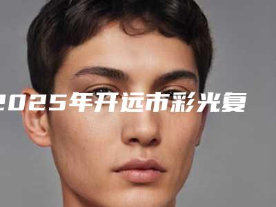 2025年开远市彩光复合嫩肤排名权威医生