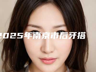 2025年南京市后牙搭桥纯钛金属牙冠价格(价目)2025全面曝光-南京市后牙搭桥纯钛金属牙冠大概要多少手术价格
