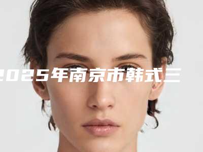 2025年南京市韩式三点双眼皮修复整形医院排名top10名单专个精选