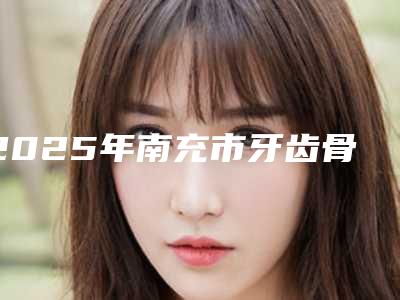 2025年南充市牙齿骨粉填充价格(收费标准)手术咨询(南充市牙齿骨粉填充手术费用是多好)