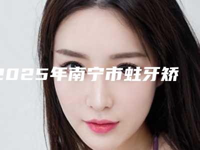 2025年南宁市蛀牙矫正医院排行top10强口碑真不错-广西诺贝尔口腔种植牙实力口碑严选