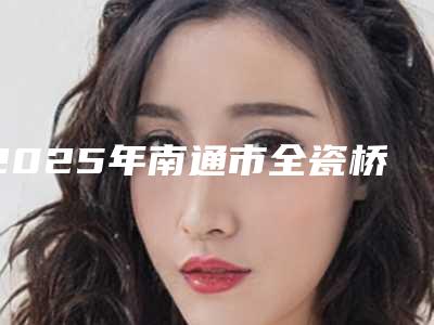 2025年南通市全瓷桥医院排名榜前十名哪些靠谱-如皋牙医博世口腔门诊部(大润发店)位列前三