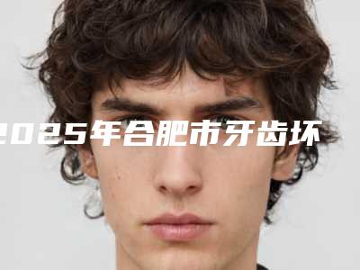 2025年合肥市牙齿坏掉修复医院前十强实力之选-合肥思迈尔口腔诊所等荣誉上榜_价格收费可查