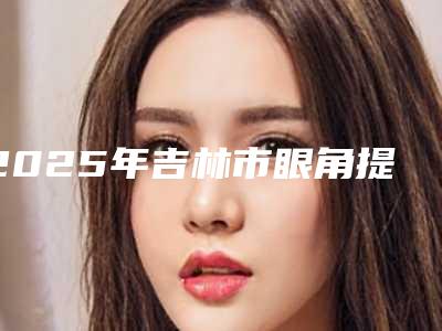 2025年吉林市眼角提拉手术医院排名八强口碑测评(吉林吴丽娟医疗美容门诊凭实力拔得头筹)