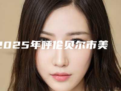 2025年呼伦贝尔市美牙牙齿贴面医院排行榜强强比拼-呼伦贝尔市美牙牙齿贴面口腔医院