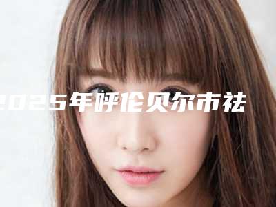 2025年呼伦贝尔市祛痘光子嫩肤医院在榜清单权威汇总(呼伦贝尔董海杰医疗整形诊所实力不可小觑)