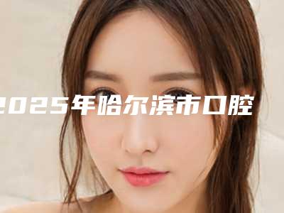 2025年哈尔滨市口腔粘膜白斑费用表明细热门修订版本