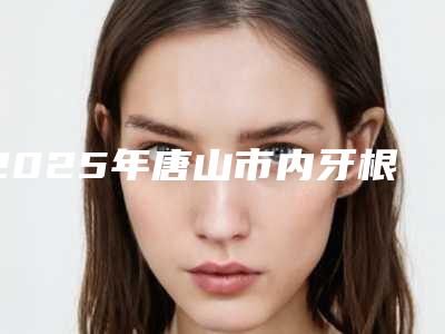 2025年唐山市内牙根外露价格表优惠一览(唐山市内牙根外露费用为什么相差那么大)