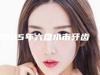 2025年六盘水市牙齿地包天治疗价格(价目)惊爆一览(六盘水市牙齿地包天治疗价格是多少呀)