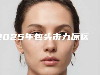 2025年包头市九原区切开双眼皮价格表权威