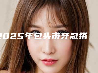 2025年包头市牙冠搭桥医院上榜名单选了不亏-包头市牙冠搭桥口腔医院