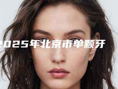2025年北京市单颗牙矫正医院前十佳排名全新推荐-北京六月微笑口腔技术太出挑