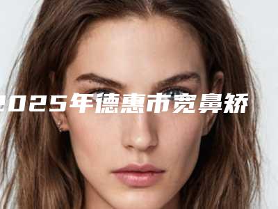 2025年德惠市宽鼻矫正术热门项目价格(德惠市宽鼻矫正术近3个月价格21300)
