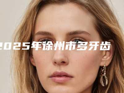 2025年徐州市多牙齿矫正医院排行前十强口碑亲测-徐州一诺口腔门诊部价格透明公开