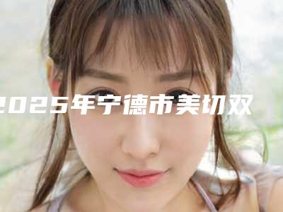 2025年宁德市美切双眼皮医院排行前十位口碑医美机构(宁德福鼎甄星整形好评不断)