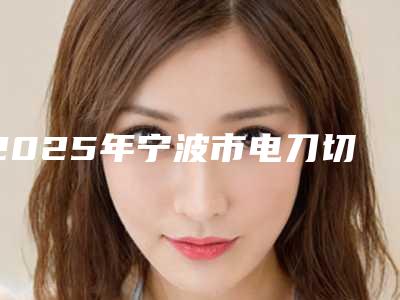 2025年宁波市电刀切牙龈医院上榜名单前十强名单2025版-宁波市电刀切牙龈口腔医院