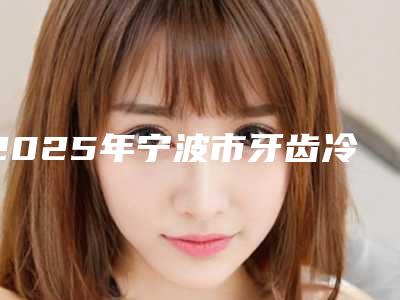 2025年宁波市牙齿冷光美白医院口碑排名新出炉-宁波市牙齿冷光美白口腔医院