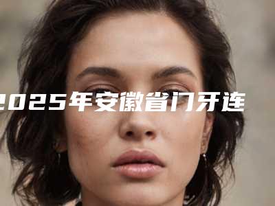2025年安徽省门牙连桥冠医院排名榜正规认证-安徽省门牙连桥冠口腔医院