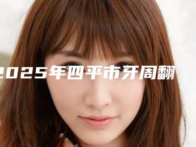 2025年四平市牙周翻瓣植骨术医院上榜名单高人气专家,点击查看-四平市牙周翻瓣植骨术口腔医院