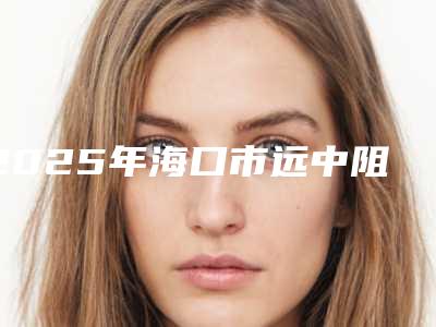 2025年海口市远中阻生智齿医院排名榜top10实力贴发布-海口秀英笑更美三叶口腔价格收费同步