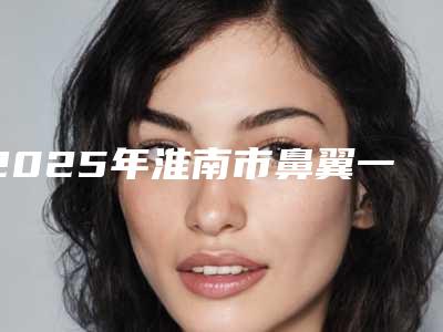 2025年淮南市鼻翼一侧塌陷价格表官方详细曝光（淮南市鼻翼一侧塌陷术一般要花多少钱）