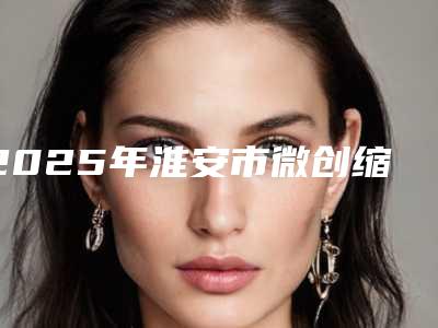 2025年淮安市微创缩阴术个个口碑佳(淮安市微创缩阴术整形医院)