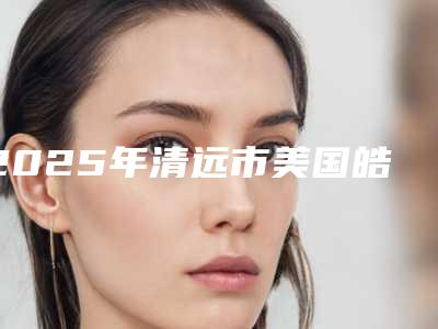 2025年清远市美国皓齿美白医院排行你比较中意哪一家-清远市美国皓齿美白口腔医院