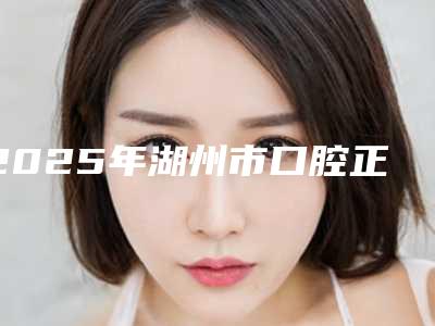 2025年湖州市口腔正畸手术医院排行榜单新鲜出炉-湖州民安口腔诊所实力口碑超好