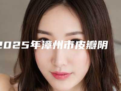 2025年漳州市皮瓣阴道再造医院排名榜top10强是哪个(漳州芗城华美紫馨整形医学美容诊所口碑反馈)