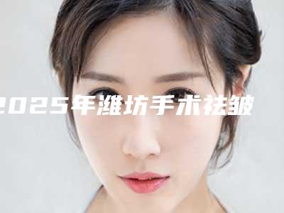 2025年潍坊手术祛皱-潍坊李储忠医疗美容诊所