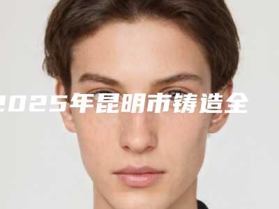 2025年昆明市铸造全瓷牙价格(价目)人气项目医生资料分享