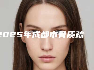 2025年成都市骨质疏松症种植牙医院排行前十名名单上线-成都市骨质疏松症种植牙口腔医院