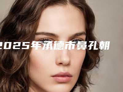 2025年承德市鼻孔朝天手术医院上榜名单前十位资料分享(承德瀚美整形医疗美容诊所选了不亏~)