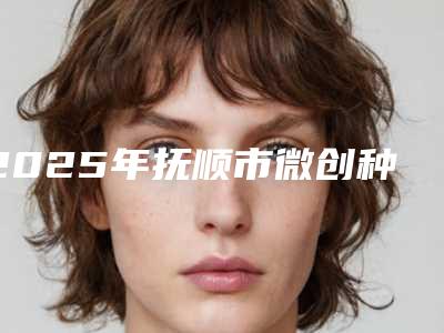 2025年抚顺市微创种植牙医院排名榜前五_前三官方认证指定机构-抚顺市微创种植牙口腔医院