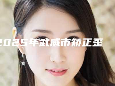 2025年武威市矫正歪牙价格价位表项目查询(武威市矫正歪牙手术价格大约在多少)