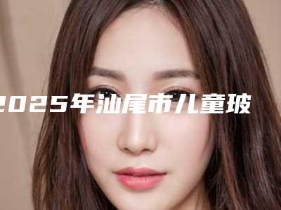 2025年汕尾市儿童玻璃离子补牙医院排行榜前十名公认推荐-汕尾市儿童玻璃离子补牙口腔医院