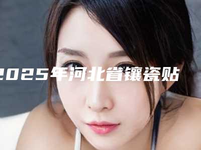 2025年河北省镶瓷贴面医院排名榜前十名技术精湛-河北省镶瓷贴面口腔医院