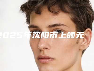 2025年沈阳市上颌无牙种植技术医院排行榜前十名名次更新-沈阳市上颌无牙种植技术口腔医院